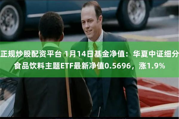 正规炒股配资平台 1月14日基金净值：华夏中证细分食品饮料主题ETF最新净值0.5696，涨1.9%