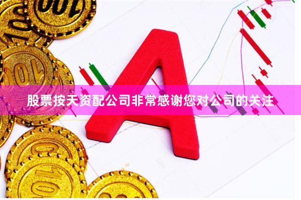 股票按天资配公司非常感谢您对公司的关注